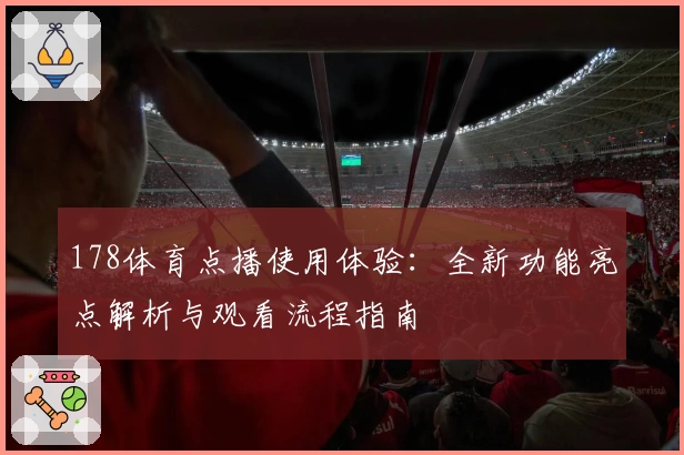 178体育点播使用体验：全新功能亮点解析与观看流程指南