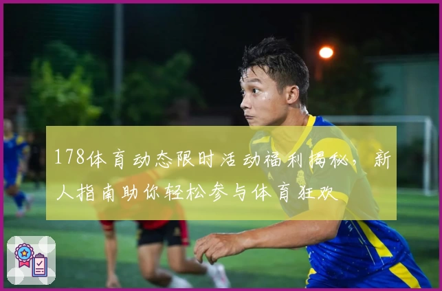 178体育动态限时活动福利揭秘，新人指南助你轻松参与体育狂欢
