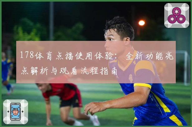 178体育点播使用体验：全新功能亮点解析与观看流程指南