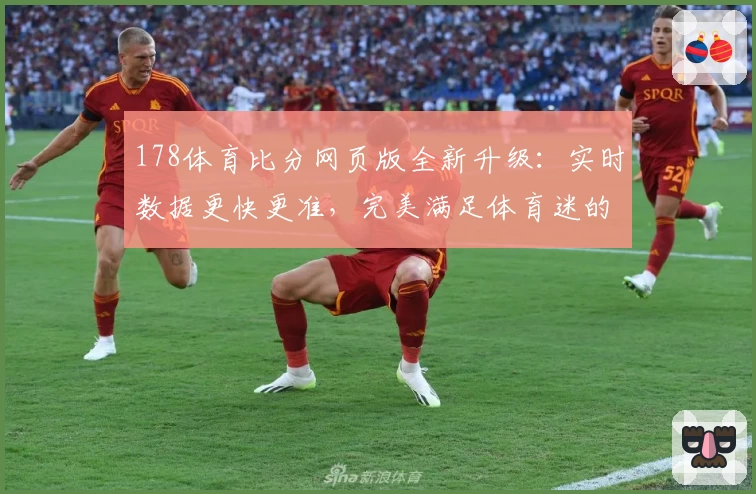 178体育比分网页版全新升级:实时数据更快更准,完美满足体育迷的观赛需求