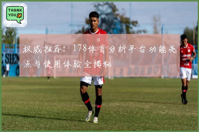 权威推荐：178体育分析平台功能亮点与使用体验全揭秘