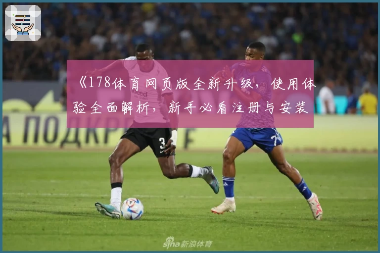 《178体育网页版全新升级，使用体验全面解析，新手必看注册与安装教程》