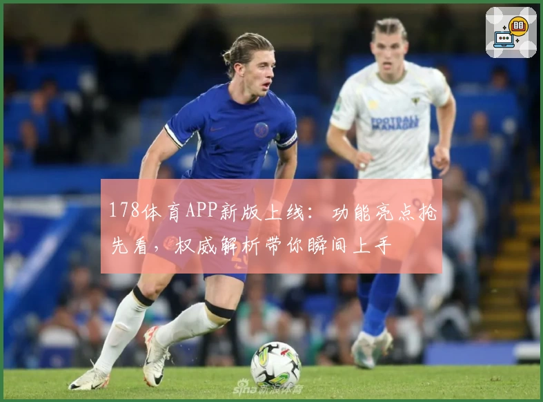 178体育APP新版上线:功能亮点抢先看,权威解析带你瞬间上手