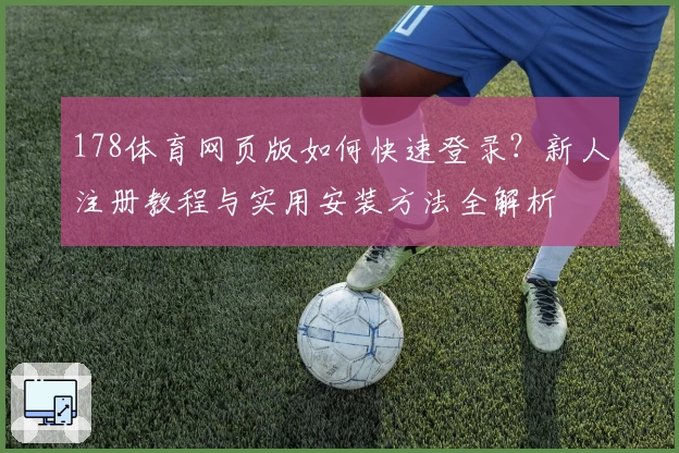 178体育网页版如何快速登录？新人注册教程与实用安装方法全解析