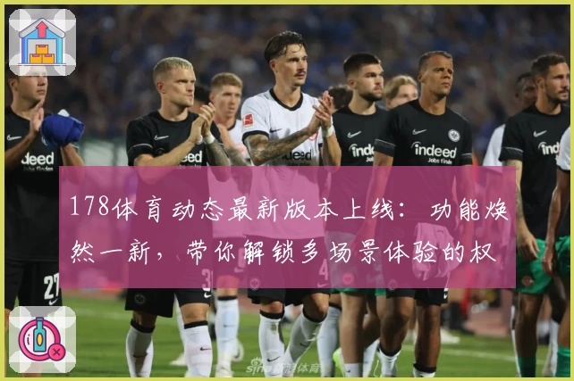 178体育动态最新版本上线：功能焕然一新，带你解锁多场景体验的权威指南