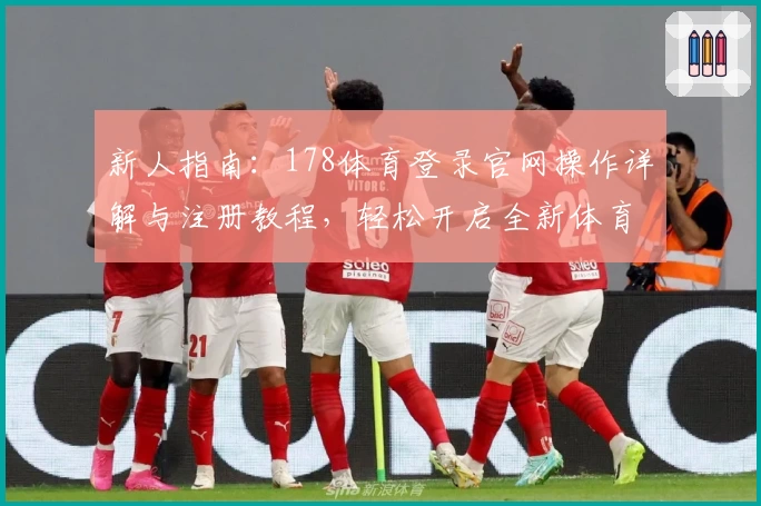 新人指南：178体育登录官网操作详解与注册教程，轻松开启全新体育互动体验